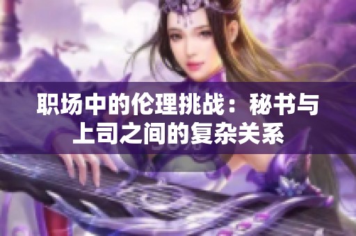 职场中的伦理挑战：秘书与上司之间的复杂关系