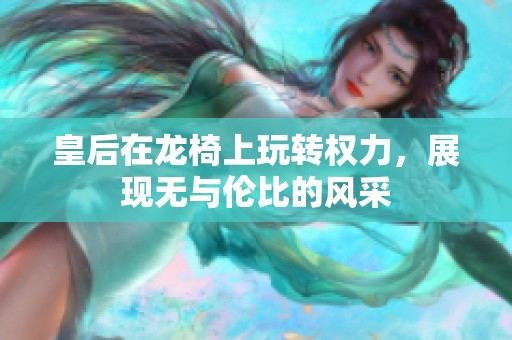 皇后在龙椅上玩转权力，展现无与伦比的风采