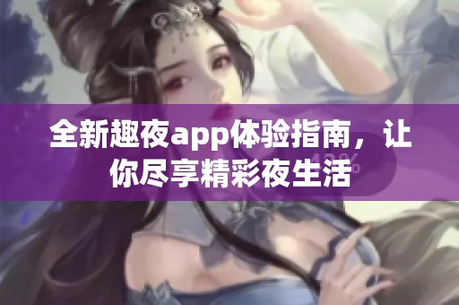 全新趣夜app体验指南，让你尽享精彩夜生活