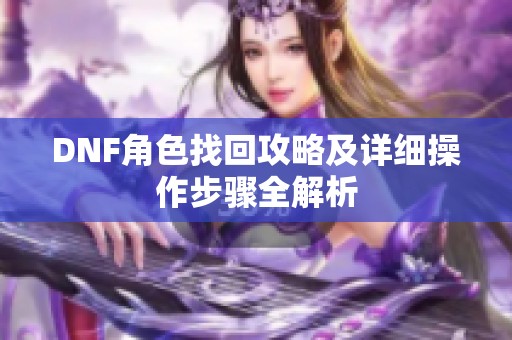 DNF角色找回攻略及详细操作步骤全解析