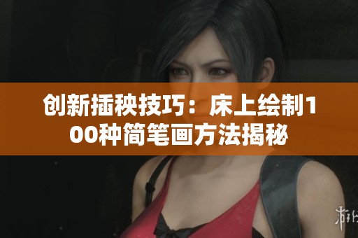 创新插秧技巧：床上绘制100种简笔画方法揭秘