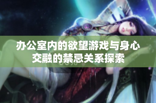 办公室内的欲望游戏与身心交融的禁忌关系探索