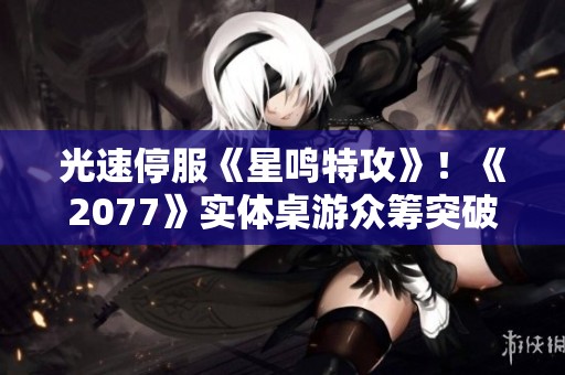 光速停服《星鸣特攻》！《2077》实体桌游众筹突破新高