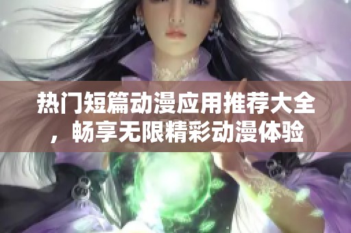 热门短篇动漫应用推荐大全，畅享无限精彩动漫体验