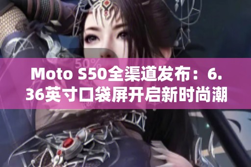 Moto S50全渠道发布：6.36英寸口袋屏开启新时尚潮流