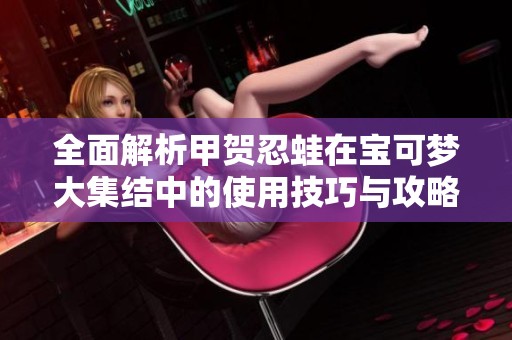 全面解析甲贺忍蛙在宝可梦大集结中的使用技巧与攻略