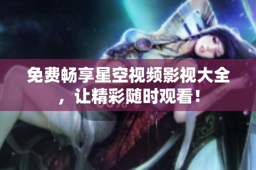 免费畅享星空视频影视大全，让精彩随时观看！