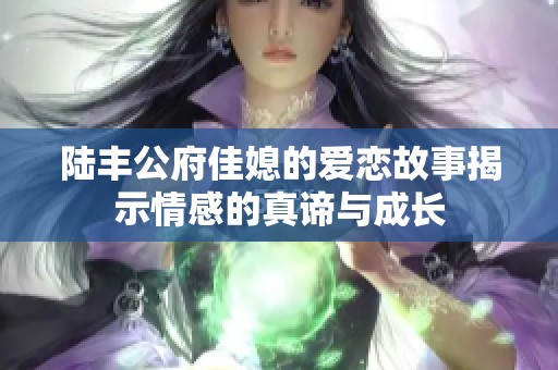 陆丰公府佳媳的爱恋故事揭示情感的真谛与成长