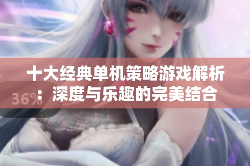 十大经典单机策略游戏解析：深度与乐趣的完美结合