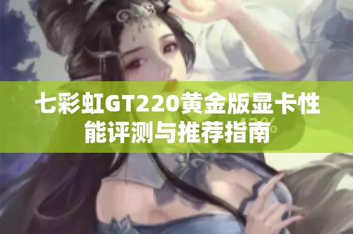 七彩虹GT220黄金版显卡性能评测与推荐指南