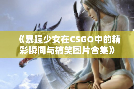 《暴躁少女在CSGO中的精彩瞬间与搞笑图片合集》