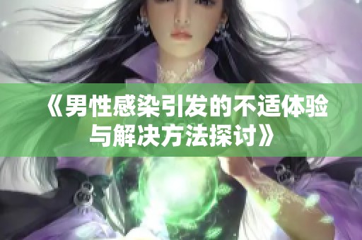 《男性感染引发的不适体验与解决方法探讨》
