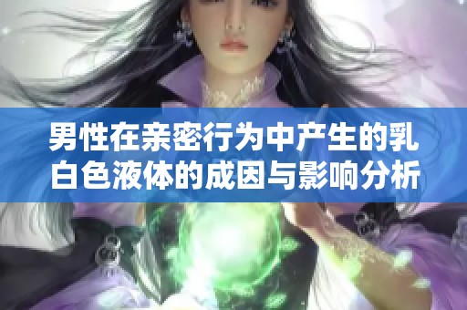 男性在亲密行为中产生的乳白色液体的成因与影响分析