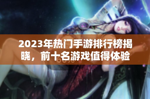 2023年热门手游排行榜揭晓，前十名游戏值得体验