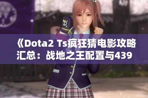 《Dota2 Ts疯狂猜电影攻略汇总：战地之王配置与4399热血精灵派解析》