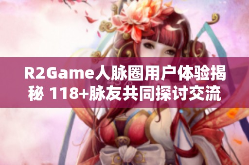 R2Game人脉圈用户体验揭秘 118+脉友共同探讨交流平台优势