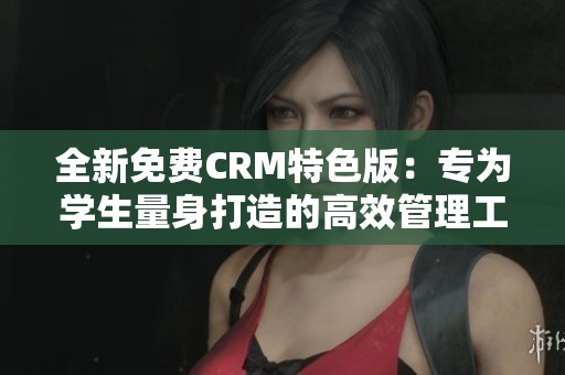 全新免费CRM特色版：专为学生量身打造的高效管理工具