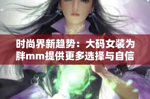 时尚界新趋势：大码女装为胖mm提供更多选择与自信