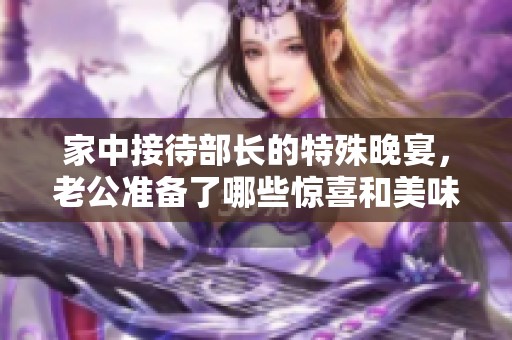 家中接待部长的特殊晚宴，老公准备了哪些惊喜和美味