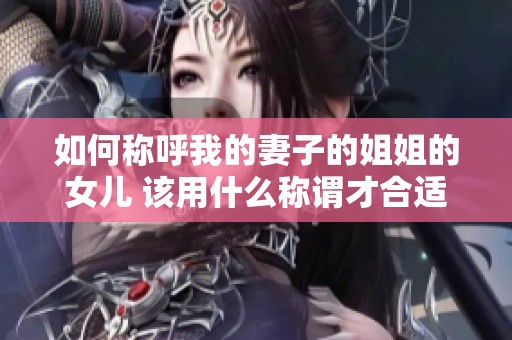 如何称呼我的妻子的姐姐的女儿 该用什么称谓才合适