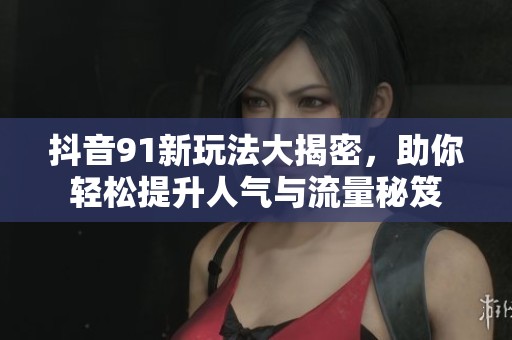 抖音91新玩法大揭密，助你轻松提升人气与流量秘笈