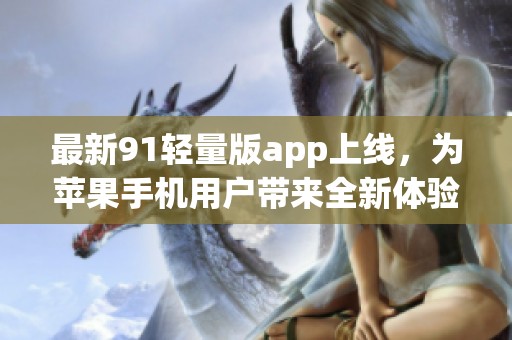 最新91轻量版app上线，为苹果手机用户带来全新体验