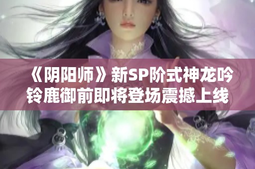 《阴阳师》新SP阶式神龙吟铃鹿御前即将登场震撼上线