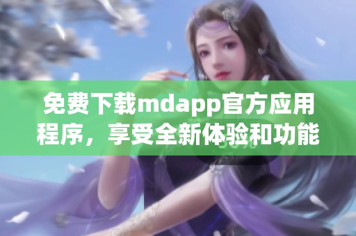 免费下载mdapp官方应用程序，享受全新体验和功能