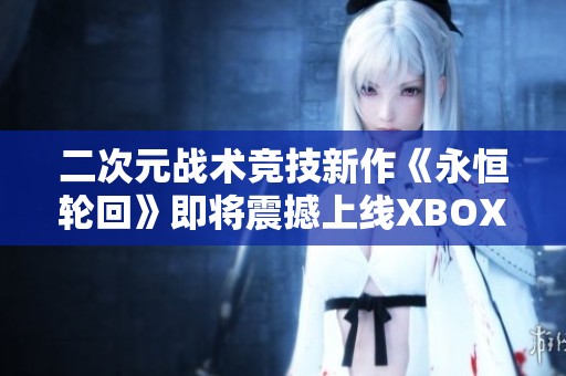 二次元战术竞技新作《永恒轮回》即将震撼上线XBOX平台！