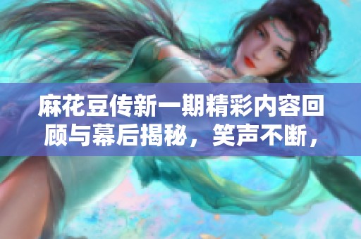 麻花豆传新一期精彩内容回顾与幕后揭秘，笑声不断，乐趣无穷