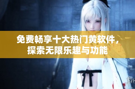 免费畅享十大热门黄软件，探索无限乐趣与功能