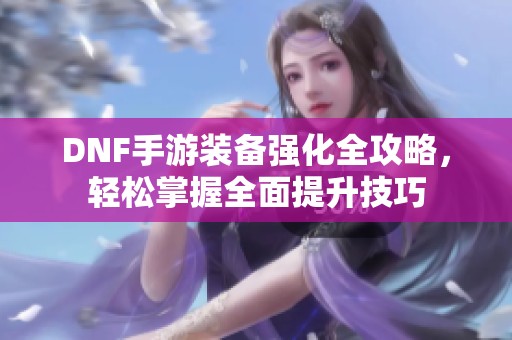 DNF手游装备强化全攻略，轻松掌握全面提升技巧