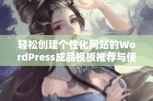 轻松创建个性化网站的WordPress成品模板推荐与使用指南