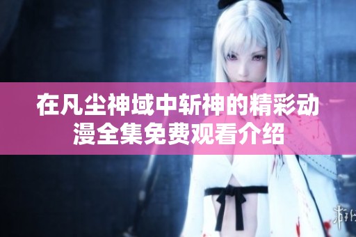在凡尘神域中斩神的精彩动漫全集免费观看介绍