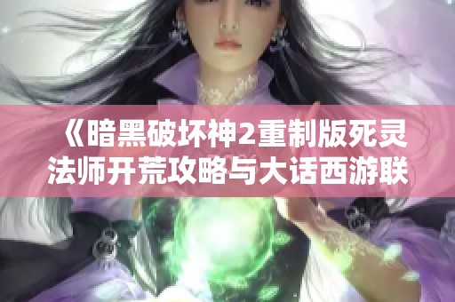 《暗黑破坏神2重制版死灵法师开荒攻略与大话西游联名皮肤探秘》