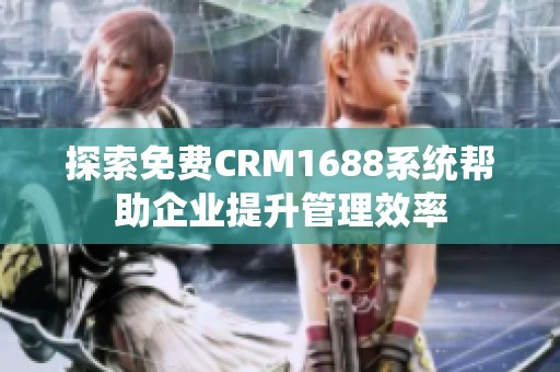 探索免费CRM1688系统帮助企业提升管理效率