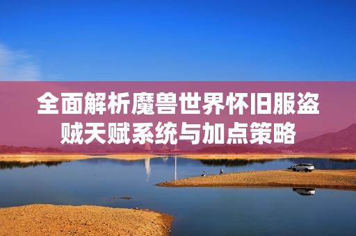全面解析魔兽世界怀旧服盗贼天赋系统与加点策略