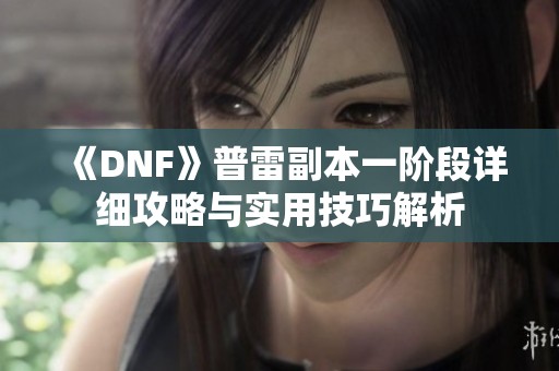 《DNF》普雷副本一阶段详细攻略与实用技巧解析