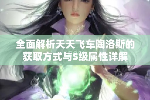 全面解析天天飞车陶洛斯的获取方式与S级属性详解