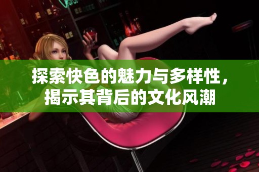 探索快色的魅力与多样性，揭示其背后的文化风潮