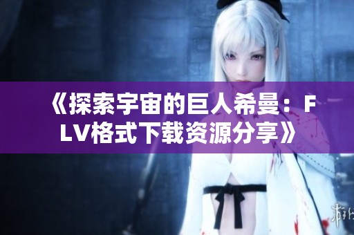 《探索宇宙的巨人希曼：FLV格式下载资源分享》
