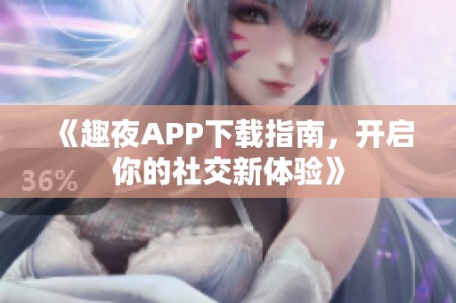 《趣夜APP下载指南，开启你的社交新体验》