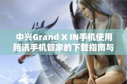 中兴Grand X IN手机使用腾讯手机管家的下载指南与技巧