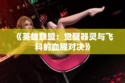 《英雄联盟：觉醒器灵与飞科的血腥对决》