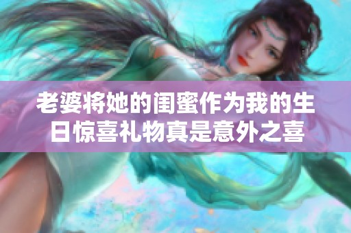 老婆将她的闺蜜作为我的生日惊喜礼物真是意外之喜