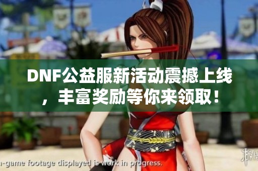 DNF公益服新活动震撼上线，丰富奖励等你来领取！