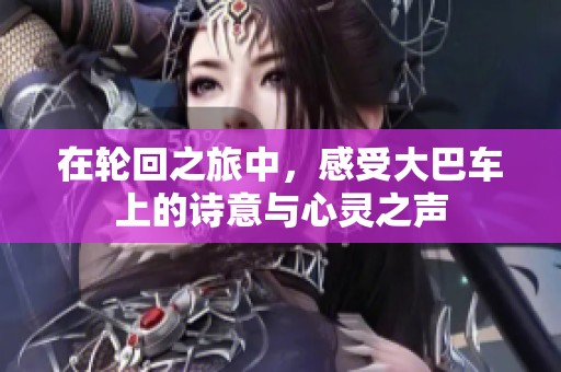 在轮回之旅中，感受大巴车上的诗意与心灵之声