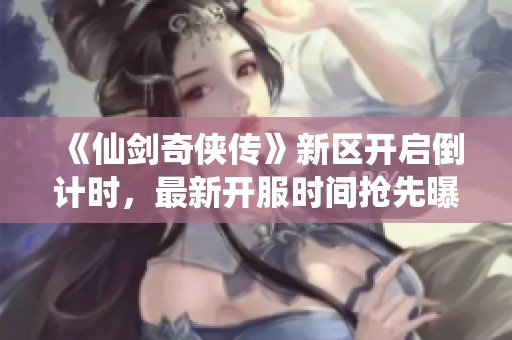 《仙剑奇侠传》新区开启倒计时，最新开服时间抢先曝光