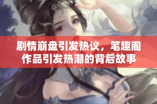 剧情崩盘引发热议，笔趣阁作品引发热潮的背后故事