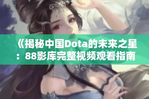 《揭秘中国Dota的未来之星：88影库完整视频观看指南》